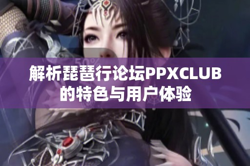 解析琵琶行论坛PPXCLUB的特色与用户体验