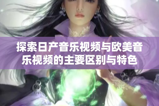 探索日产音乐视频与欧美音乐视频的主要区别与特色