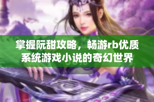 掌握阮甜攻略，畅游rb优质系统游戏小说的奇幻世界