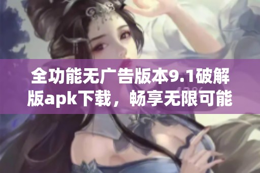 全功能无广告版本9.1破解版apk下载，畅享无限可能