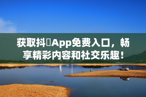 获取抖抈App免费入口，畅享精彩内容和社交乐趣！