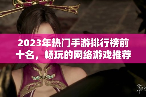 2023年热门手游排行榜前十名，畅玩的网络游戏推荐分析