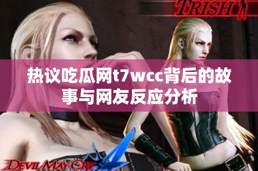 热议吃瓜网t7wcc背后的故事与网友反应分析