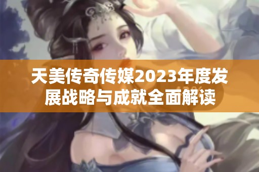 天美传奇传媒2023年度发展战略与成就全面解读