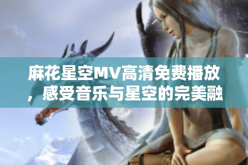 麻花星空MV高清免费播放，感受音乐与星空的完美融合