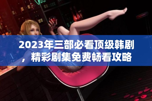 2023年三部必看顶级韩剧，精彩剧集免费畅看攻略