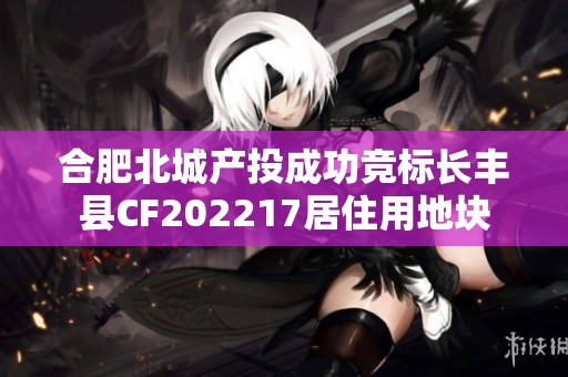 合肥北城产投成功竞标长丰县CF202217居住用地块