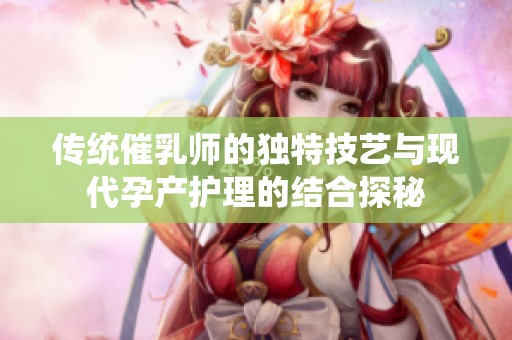 传统催乳师的独特技艺与现代孕产护理的结合探秘