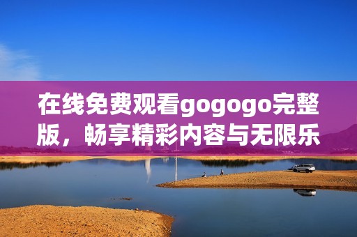 在线免费观看gogogo完整版，畅享精彩内容与无限乐趣