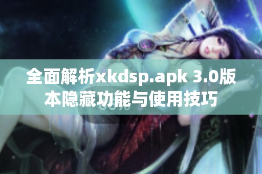 全面解析xkdsp.apk 3.0版本隐藏功能与使用技巧