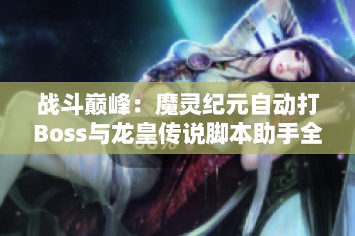 战斗巅峰：魔灵纪元自动打Boss与龙皇传说脚本助手全攻略