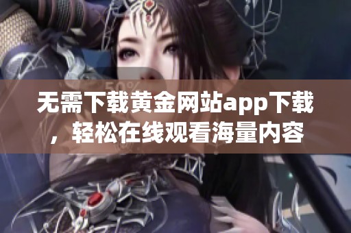 无需下载黄金网站app下载，轻松在线观看海量内容