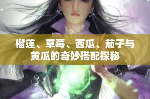 榴莲、草莓、西瓜、茄子与黄瓜的奇妙搭配探秘