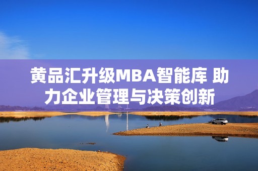 黄品汇升级MBA智能库 助力企业管理与决策创新