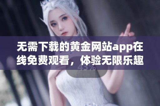 无需下载的黄金网站app在线免费观看，体验无限乐趣