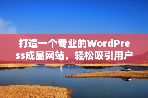 打造一个专业的WordPress成品网站，轻松吸引用户眼球