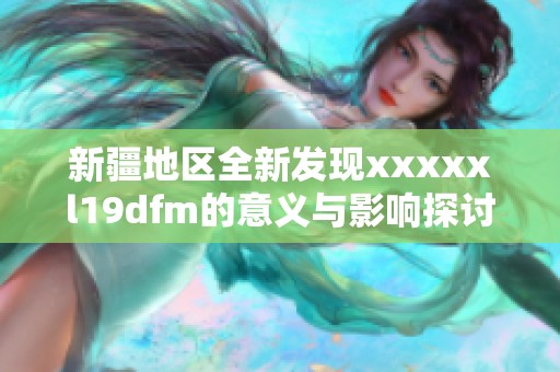 新疆地区全新发现xxxxxl19dfm的意义与影响探讨