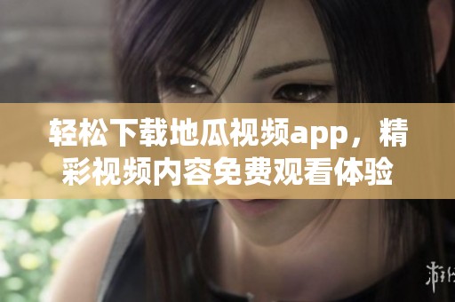 轻松下载地瓜视频app，精彩视频内容免费观看体验