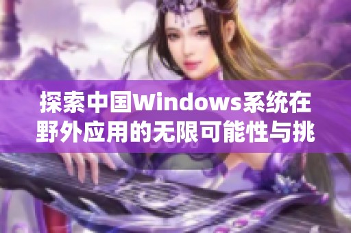 探索中国Windows系统在野外应用的无限可能性与挑战