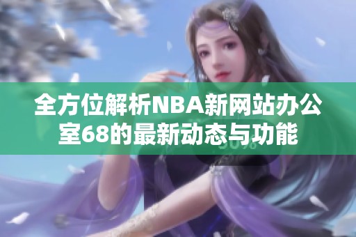 全方位解析NBA新网站办公室68的最新动态与功能