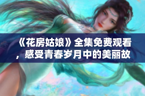 《花房姑娘》全集免费观看，感受青春岁月中的美丽故事