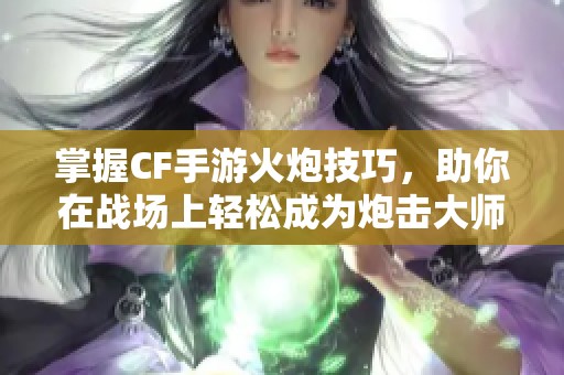 掌握CF手游火炮技巧，助你在战场上轻松成为炮击大师