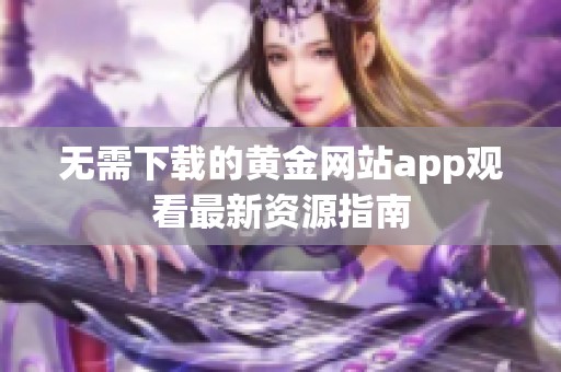 无需下载的黄金网站app观看最新资源指南