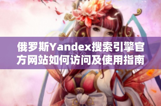 俄罗斯Yandex搜索引擎官方网站如何访问及使用指南