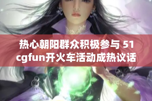 热心朝阳群众积极参与 51cgfun开火车活动成热议话题