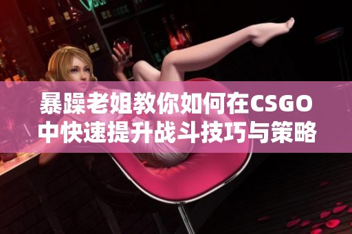 暴躁老姐教你如何在CSGO中快速提升战斗技巧与策略