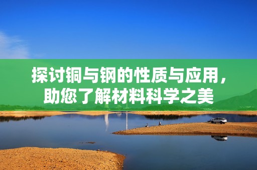 探讨铜与钢的性质与应用，助您了解材料科学之美