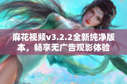 麻花视频v3.2.2全新纯净版本，畅享无广告观影体验