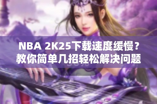 NBA 2K25下载速度缓慢？教你简单几招轻松解决问题