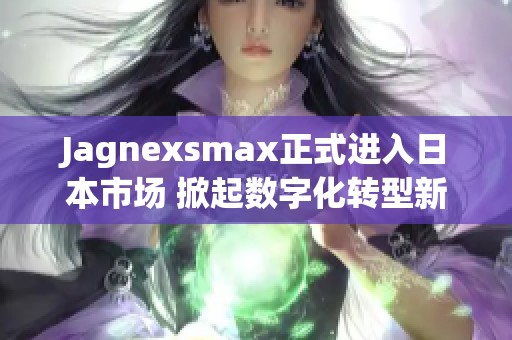 Jagnexsmax正式进入日本市场 掀起数字化转型新潮流