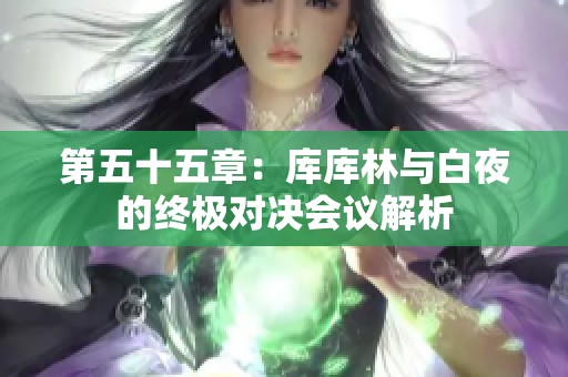 第五十五章：库库林与白夜的终极对决会议解析