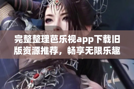 完整整理芭乐视app下载旧版资源推荐，畅享无限乐趣