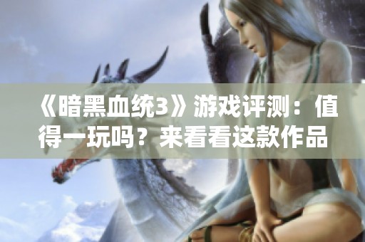 《暗黑血统3》游戏评测：值得一玩吗？来看看这款作品的特点和玩法！