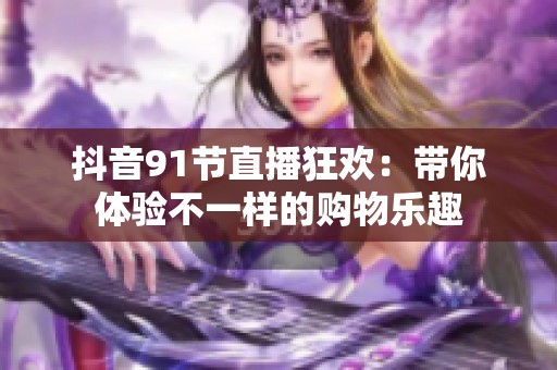 抖音91节直播狂欢：带你体验不一样的购物乐趣