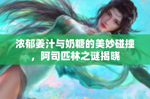 浓郁姜汁与奶糖的美妙碰撞，阿司匹林之谜揭晓