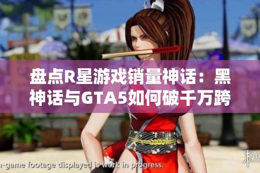 盘点R星游戏销量神话：黑神话与GTA5如何破千万跨越