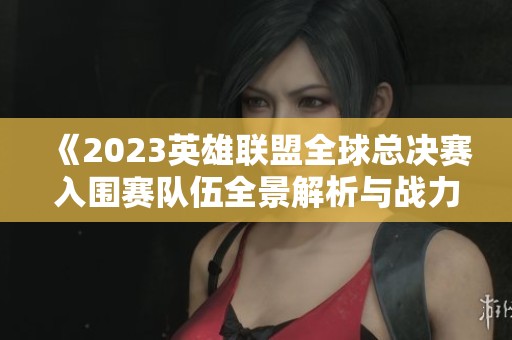 《2023英雄联盟全球总决赛入围赛队伍全景解析与战力分析》