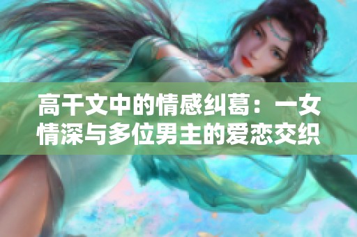 高干文中的情感纠葛：一女情深与多位男主的爱恋交织推荐