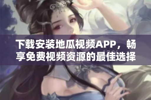 下载安装地瓜视频APP，畅享免费视频资源的最佳选择