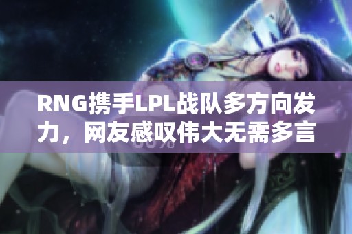 RNG携手LPL战队多方向发力，网友感叹伟大无需多言