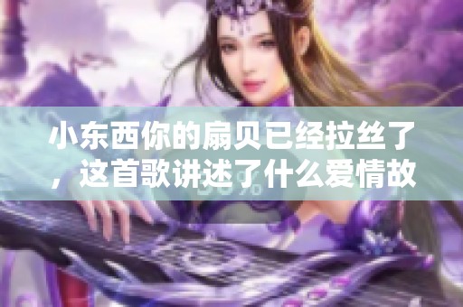 小东西你的扇贝已经拉丝了，这首歌讲述了什么爱情故事