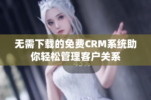 无需下载的免费CRM系统助你轻松管理客户关系