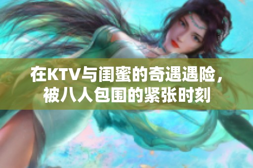 在KTV与闺蜜的奇遇遇险，被八人包围的紧张时刻