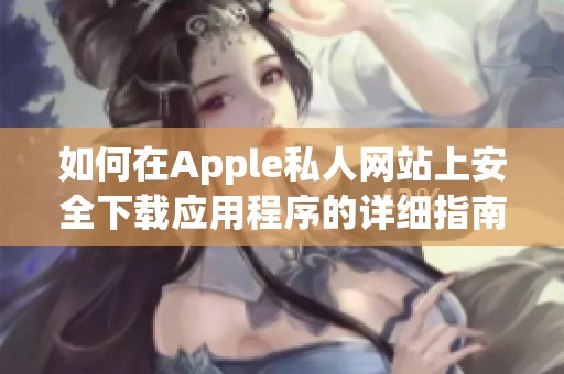 如何在Apple私人网站上安全下载应用程序的详细指南