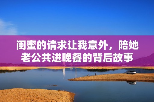 闺蜜的请求让我意外，陪她老公共进晚餐的背后故事