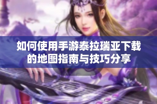 如何使用手游泰拉瑞亚下载的地图指南与技巧分享